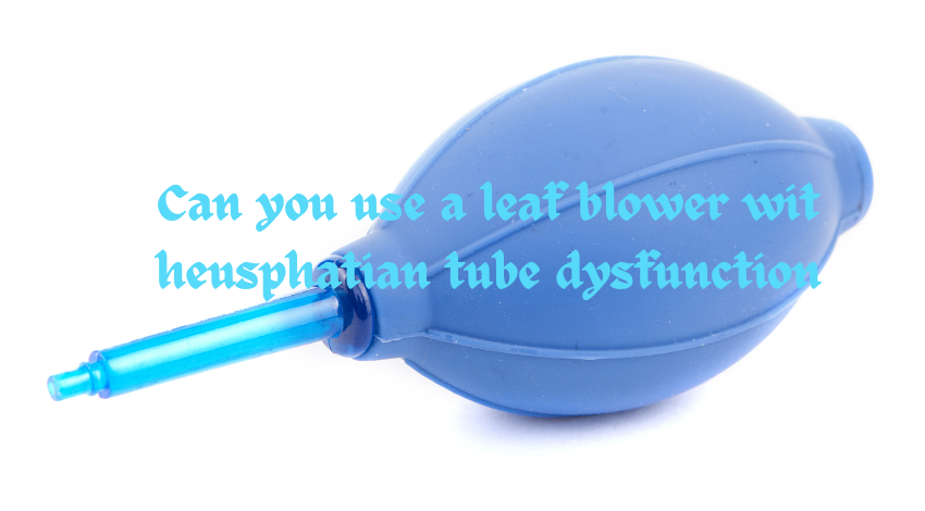 can you use a leaf blower wit heusphatian tube dysfunction