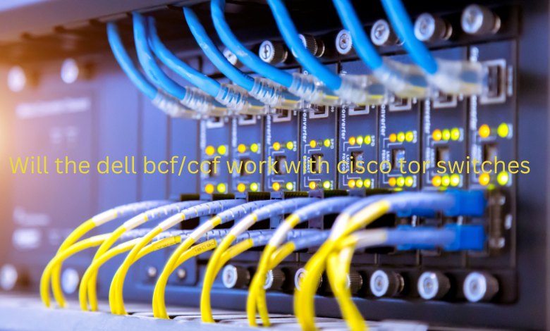 will the dell bcf/ccf work with cisco tor switches